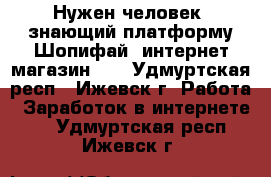 Нужен человек, знающий платформу Шопифай (интернет-магазин).  - Удмуртская респ., Ижевск г. Работа » Заработок в интернете   . Удмуртская респ.,Ижевск г.